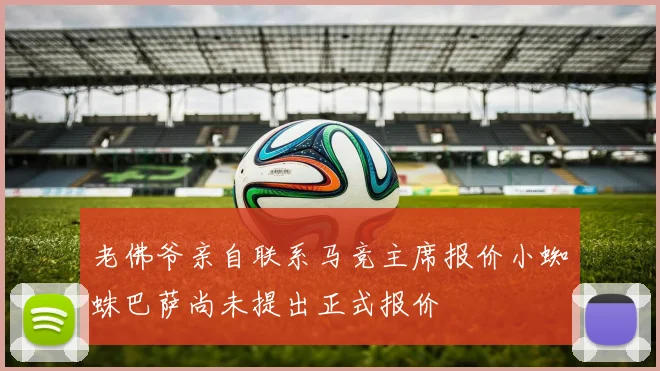老佛爷亲自联系马竞主席报价小蜘蛛巴萨尚未提出正式报价
