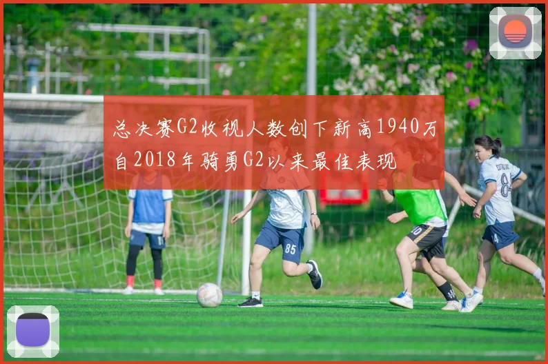 总决赛G2收视人数创下新高1940万自2018年骑勇G2以来最佳表现