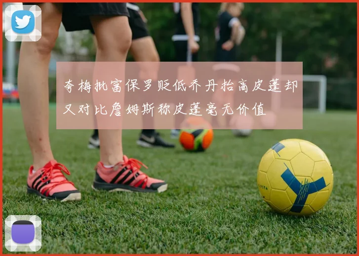 夸梅批富保罗贬低乔丹抬高皮蓬却又对比詹姆斯称皮蓬毫无价值