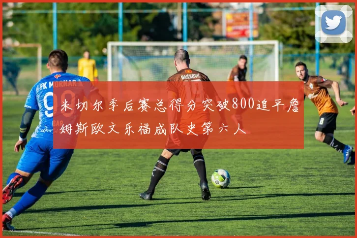 米切尔季后赛总得分突破800追平詹姆斯欧文乐福成队史第六人