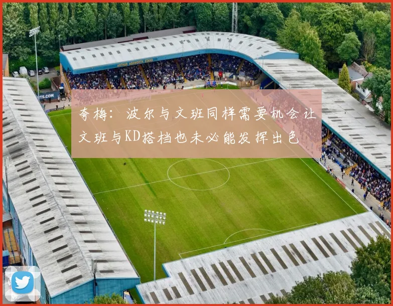 夸梅：波尔与文班同样需要机会让文班与KD搭档也未必能发挥出色