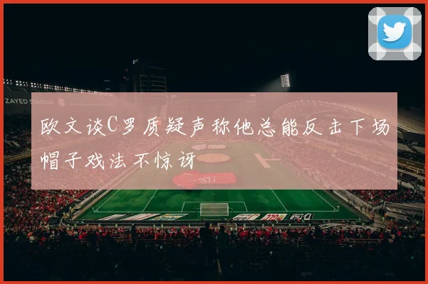 欧文谈C罗质疑声称他总能反击下场帽子戏法不惊讶