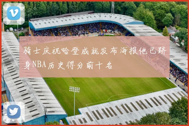 骑士庆祝哈登成就发布海报他已跻身NBA历史得分前十名