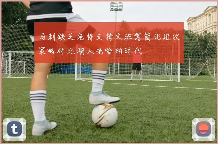 马刺缺乏老将支持文班需简化进攻策略对比湖人老哈珀时代