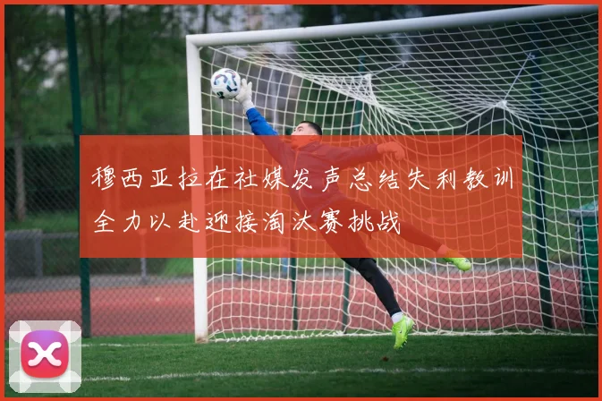 穆西亚拉在社媒发声总结失利教训全力以赴迎接淘汰赛挑战