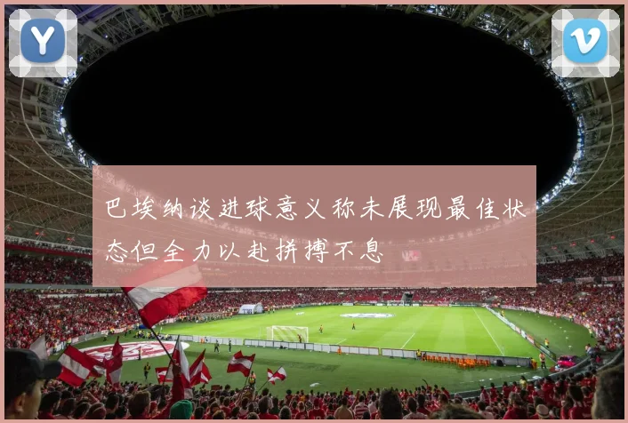 巴埃纳谈进球意义称未展现最佳状态但全力以赴拼搏不息