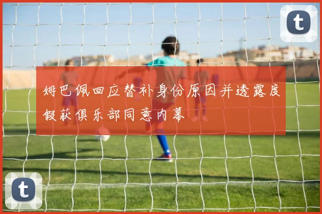 姆巴佩回应替补身份原因并透露度假获俱乐部同意内幕