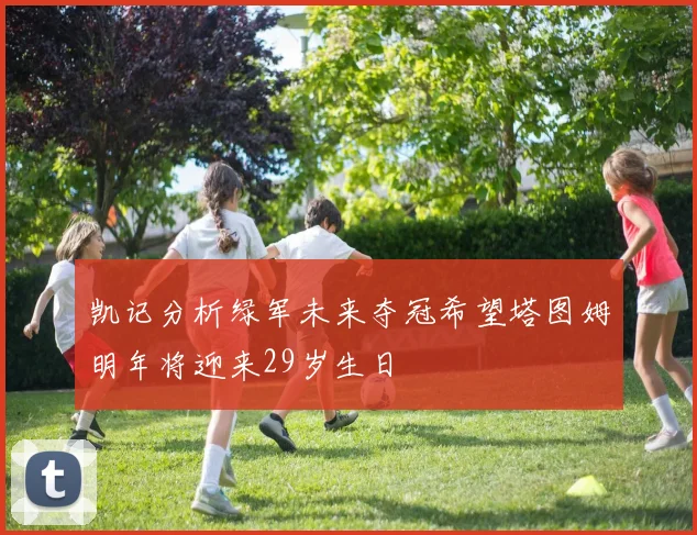 凯记分析绿军未来夺冠希望塔图姆明年将迎来29岁生日