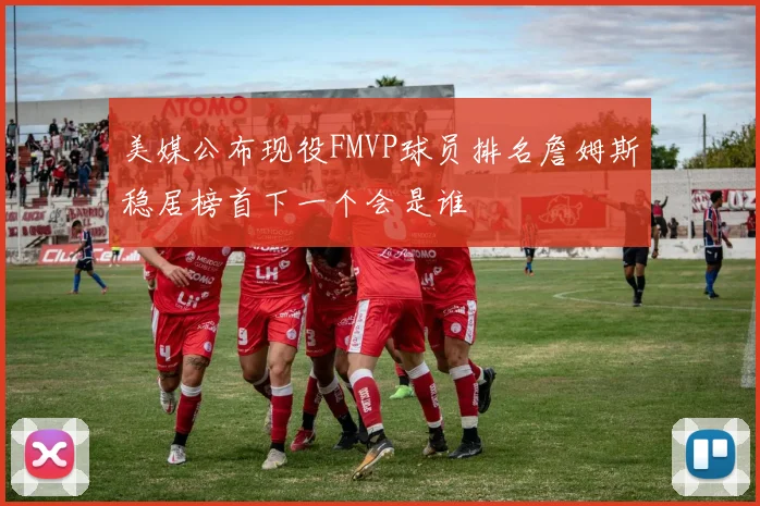 美媒公布现役FMVP球员排名詹姆斯稳居榜首下一个会是谁