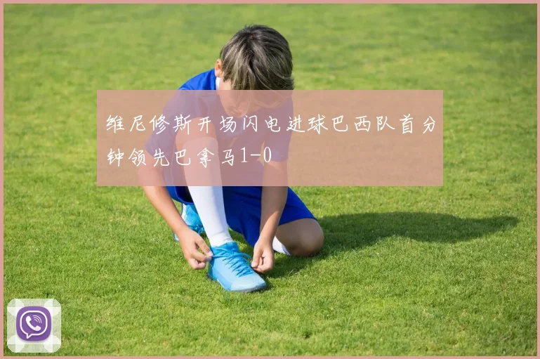 维尼修斯开场闪电进球巴西队首分钟领先巴拿马1-0