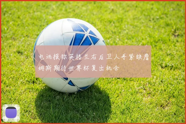 电讯报称英格兰右后卫人手紧缺詹姆斯期待世界杯复出机会