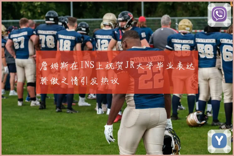 詹姆斯在INS上祝贺JR大学毕业表达骄傲之情引发热议